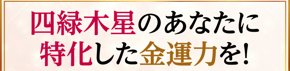 四緑木星のあなたに特化した金運力を！