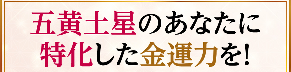 五黄土星のあなたに特化した金運力を！