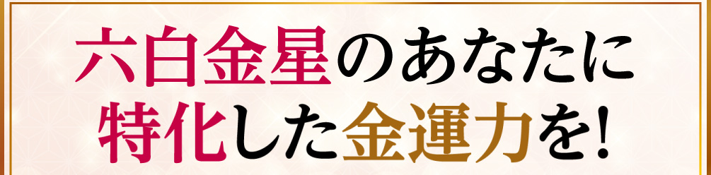 六白金星のあなたに特化した金運力を！