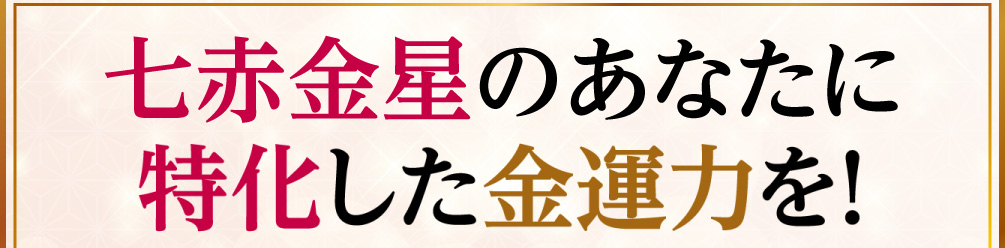 七赤金星のあなたに特化した金運力を！