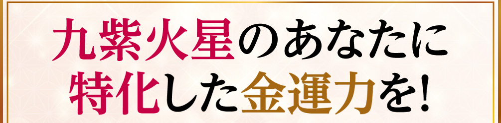 九紫火星のあなたに特化した金運力を！