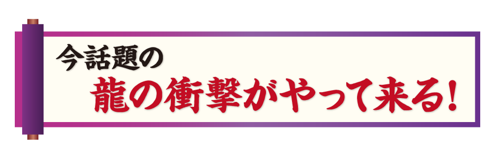 今話題の龍の衝撃がやって来る！