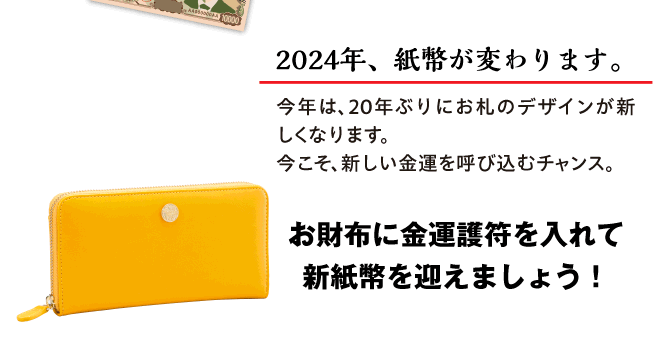 【2024年、紙幣が変わります。】今年は20年ぶりにお札のデザインが新しくなります。今こそ、新しい金運を呼び込むチャンス。お財布に金運護符を入れて新紙幣を迎えましょう！