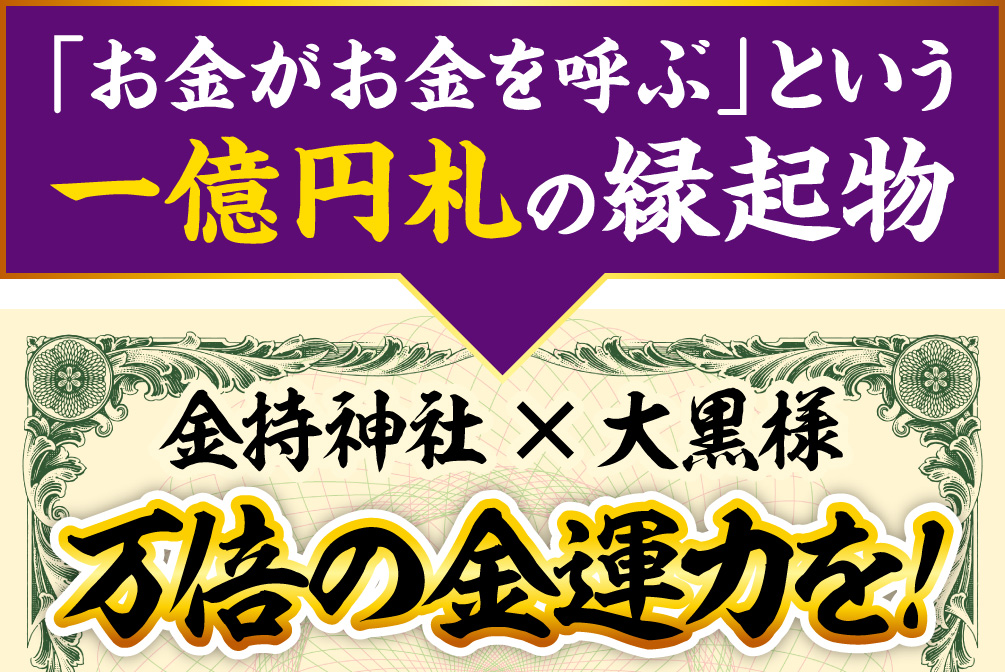 「お金がお金を呼ぶ」という一億円札の縁起物〈金持神社×大黒様〉万倍の金運力を！