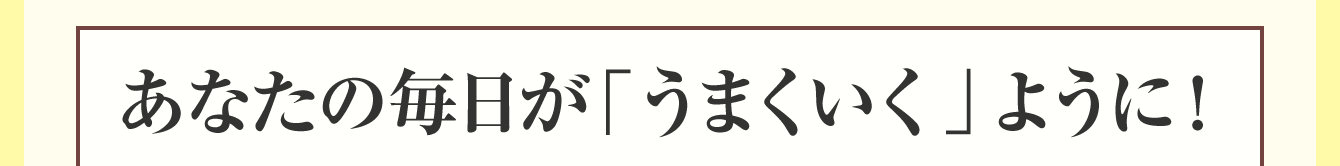 あなたの毎日が「うまくいく」ように！