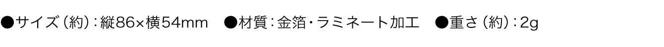 ●サイズ（約）：縦86×横54mm　●材質：金箔・ラミネート加工　●重さ（約）：2g