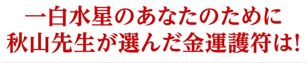 一白水星のあなたのために秋山先生が選んだ金運護符は！