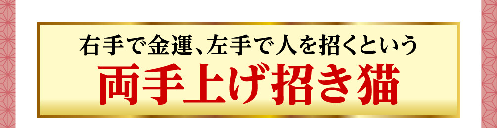 右手で金運、左手で人を招くという〈両手上げ招き猫〉