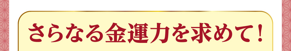さらなる金運力を求めて！