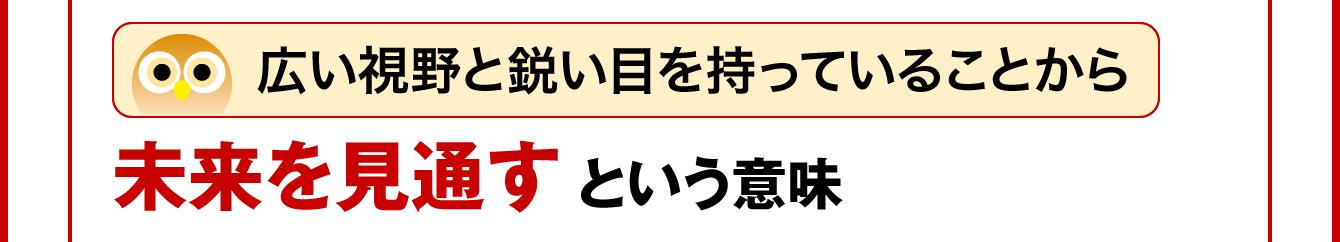 広い視野と鋭い目を持っていることから、未来を見通すという意味