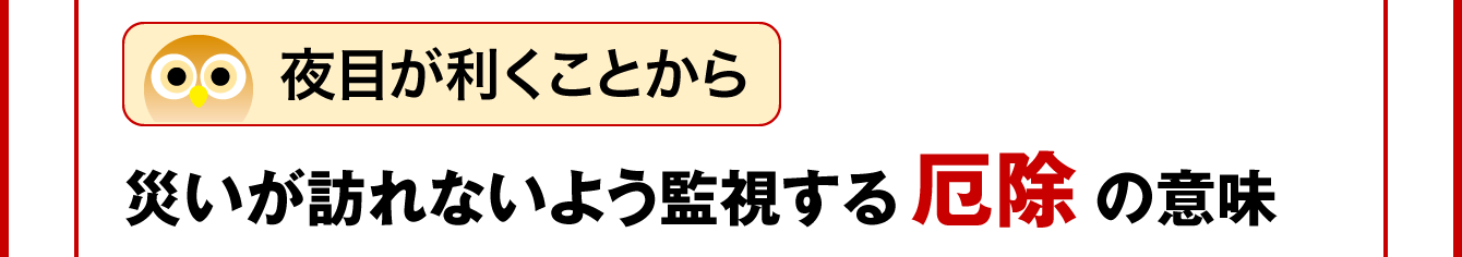 夜目が利くことから、災いが訪れないよう監視する厄除の意味