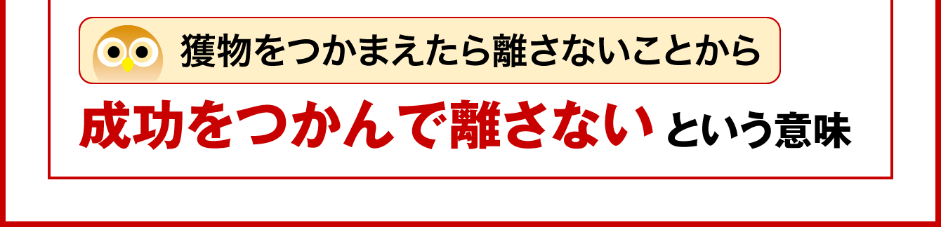 獲物をつかまえたら離さないことから、成功をつかんで離さないという意味