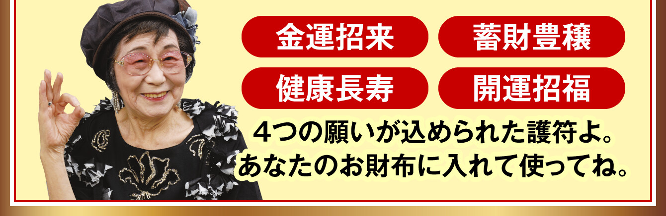 「金運招来」「蓄財豊穣」「健康長寿」「開運招福」４つの願いが込められた護符よ。あなたのお財布に入れて使ってね。