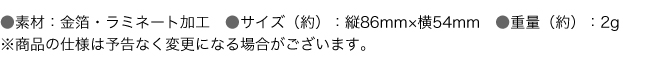 ●素材：金箔・ラミネート加工　●サイズ（約）：縦86mm×横54mm　●重量（約）：2g