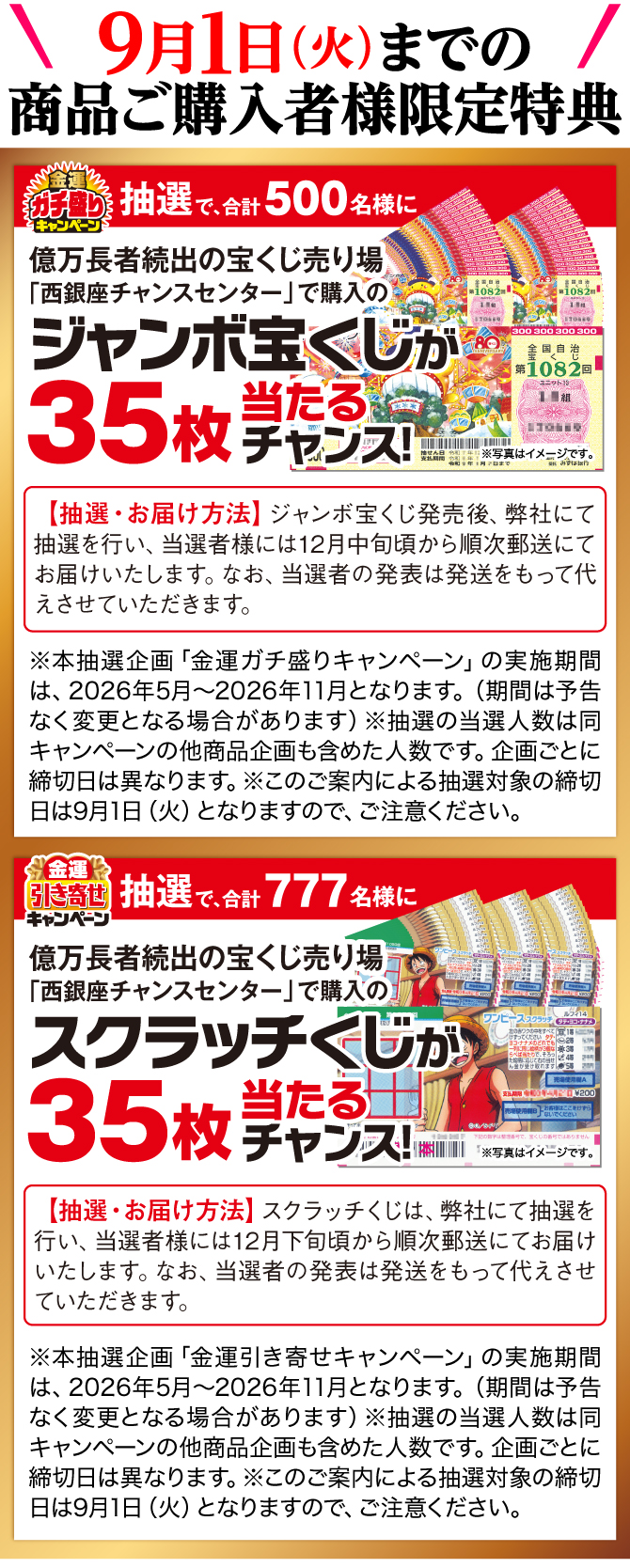 9月1日までの商品ご購入者様に限定特典！抽選で500名様に西銀座チャンスセンターで購入のジャンボ宝くじ35枚が当たるチャンス！抽選で777名様に西銀座チャンスセンターで購入のスクラッチくじ35枚が当たるチャンス！