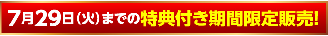 7月29日（火）までの特典付き期間限定販売！
