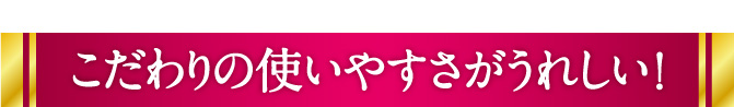 こだわりの使いやすさがうれしい！