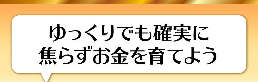 ゆっくりでも確実に焦らずお金を育てよう
