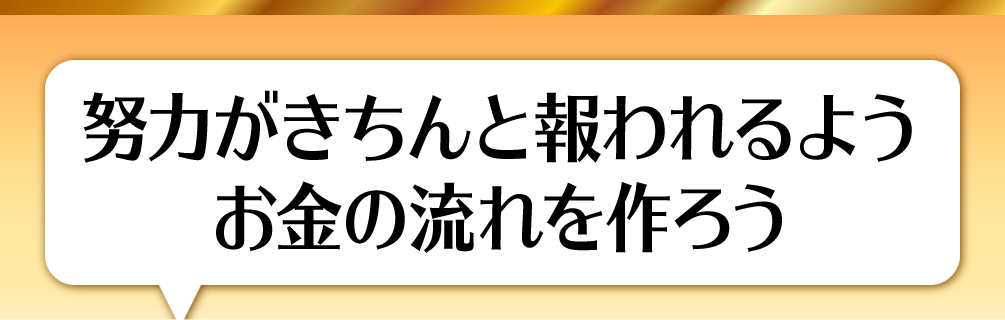 努力がきちんと報われるようお金の流れを作ろう
