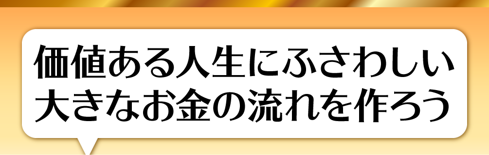 価値ある人生にふさわしい大きなお金の流れを作ろう