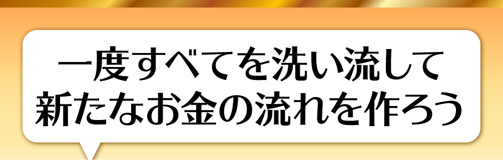 一度すべてを洗い流して新たなお金の流れを作ろう