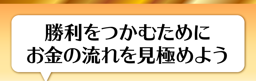勝利をつかむためにお金の流れを見極めよう