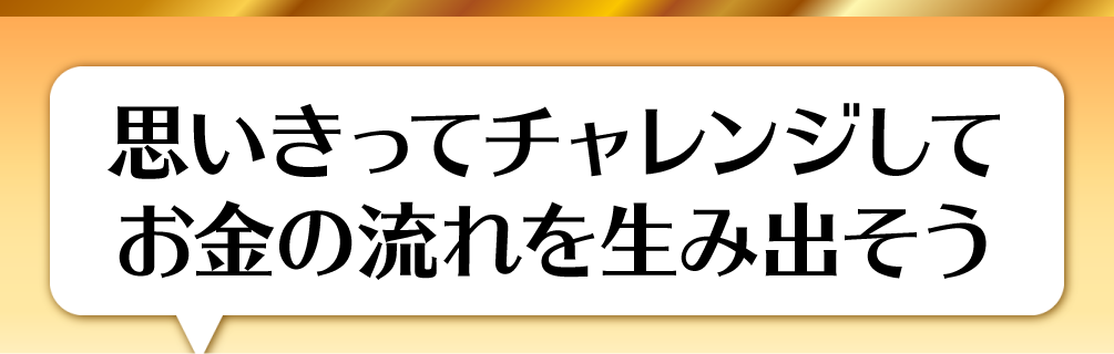思いきってチャレンジしてお金の流れを生み出そう