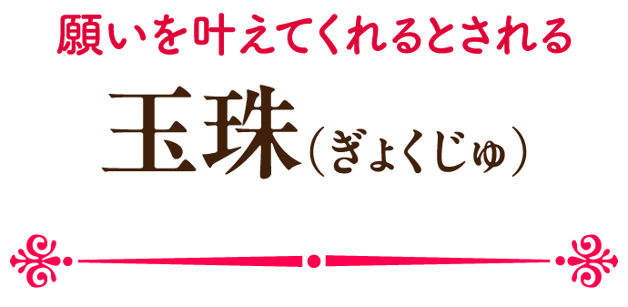 願いを叶えてくれるとされる玉珠(ぎょくじゅ)