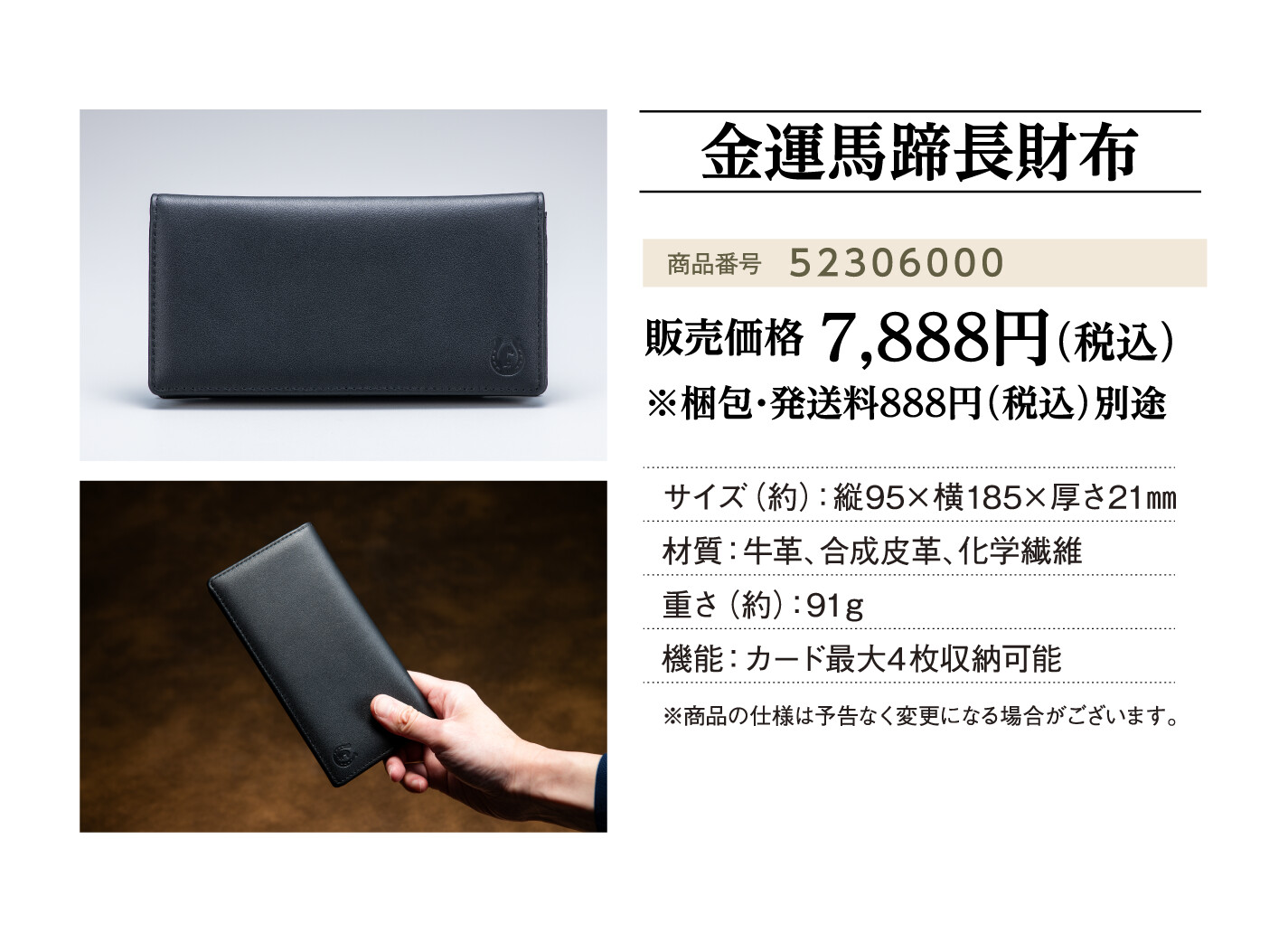 金運馬蹄長財布 商品番号：52306000 / 販売価格：7,888円（税込） ※梱包・発送料888円（税込）別途 / サイズ（約）：縦95×横185×厚さ21㎜ / 材質：牛革、合成皮革、化学繊維 / 重さ（約）：91ｇ / 機能：カード最大4枚収納可能 / ※商品の仕様は予告なく変更になる場合がございます。