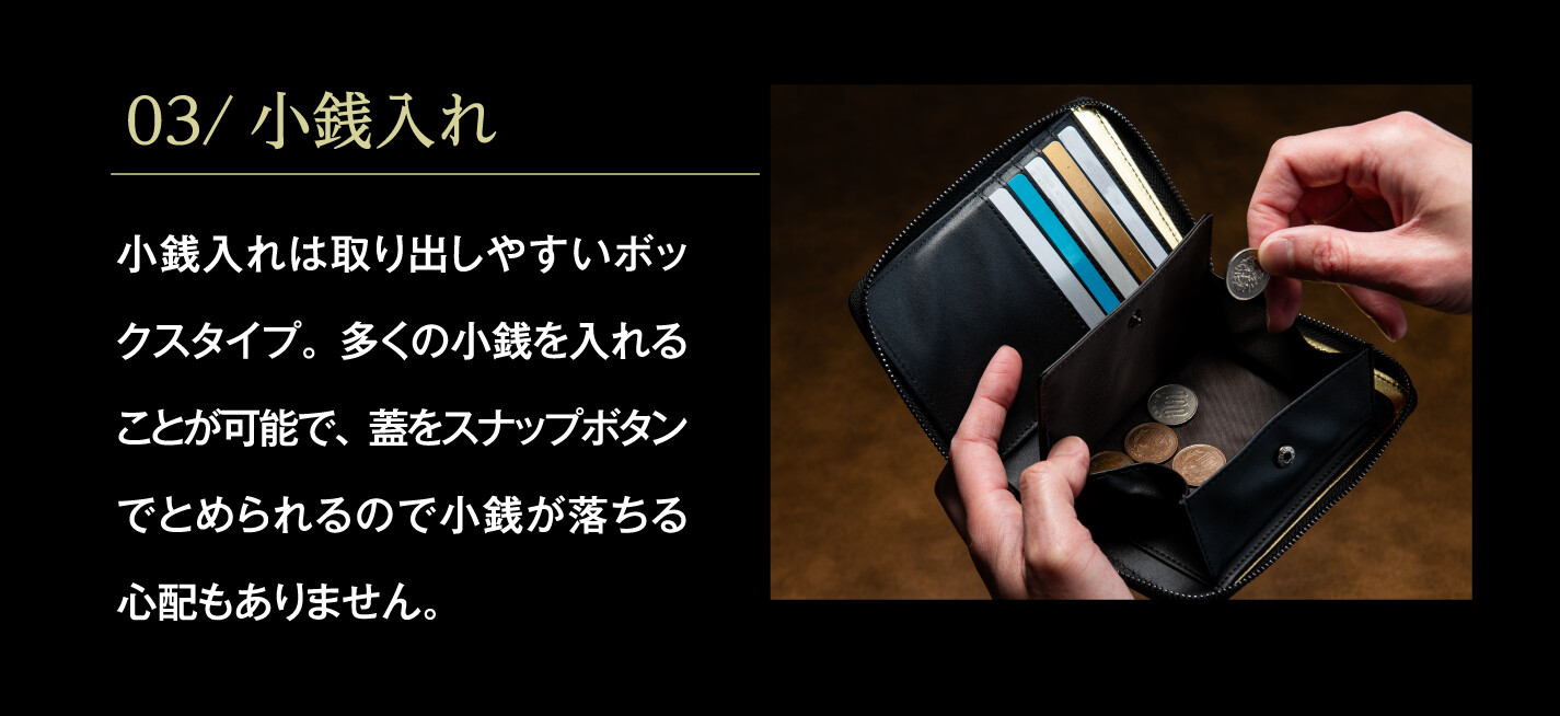 03/小銭入れ 小銭入れは取り出しやすいボックスタイプ。多くの小銭を入れることが可能で、蓋をスナップボタンでとめられるので小銭が落ちる心配もありません。