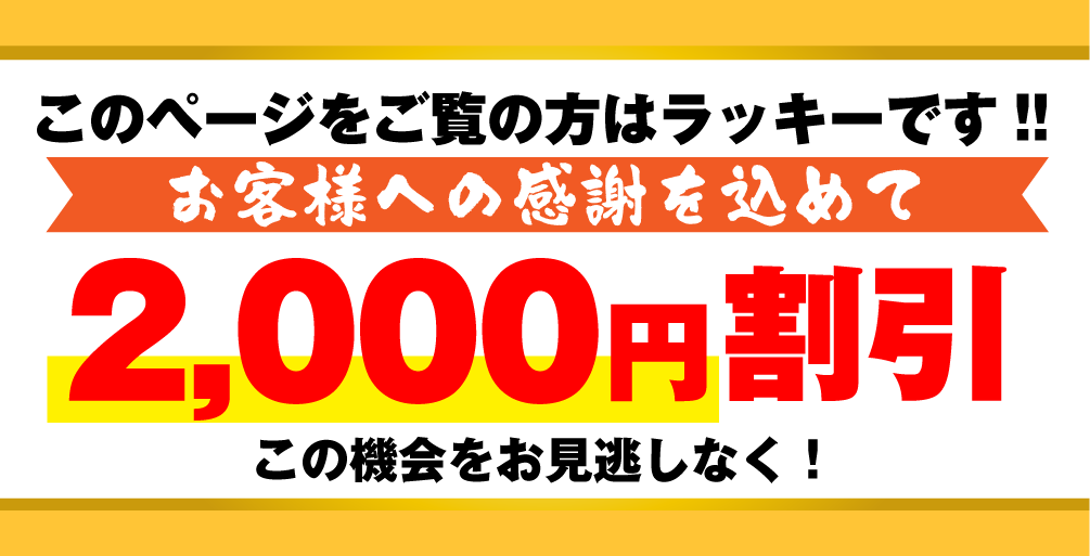 このページをご覧の方はラッキーです!!お客様への感謝を込めて2,000円割引 この機会をお見逃しなく！