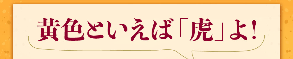 黄色といえば「虎」よ！