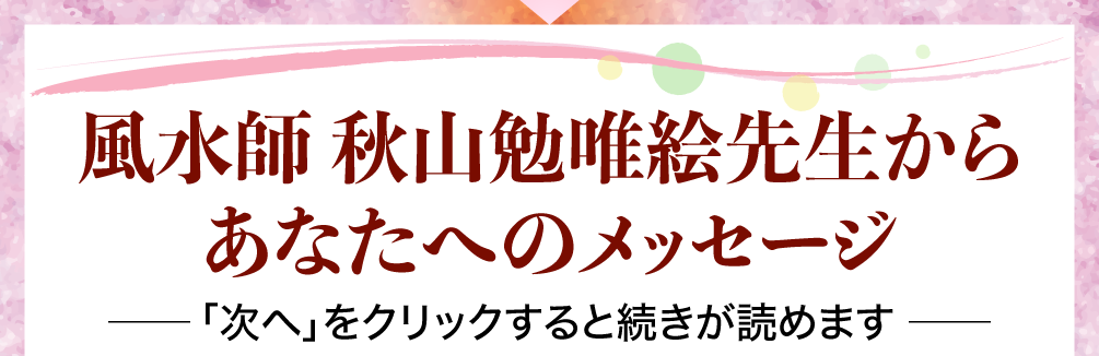 風水師 秋山勉唯絵先生からあなたへのメッセージ（「次へ」をクリックすると続きが読めます）