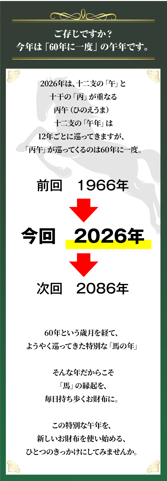 ご存じですか？今年は60年に一度の午年です。12年ごとに巡ってくる「丙午」。この特別な午年を新しいお財布を使い始めるきっかけにしてみませんか。