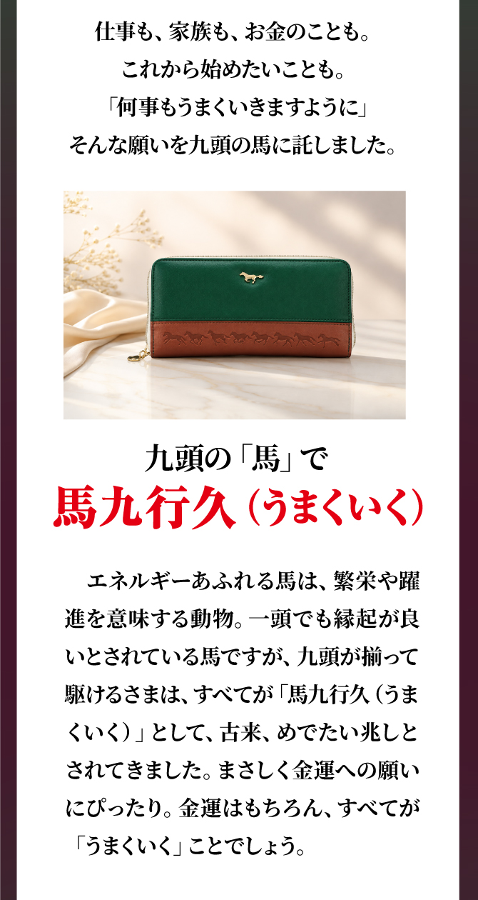仕事も、家族も、お金のことも。これから始めたいことも。「何事もうまくいきますように」そんな願いを九頭の馬に託しました。金運はもちろん、すべてがうまくいくことでしょう。