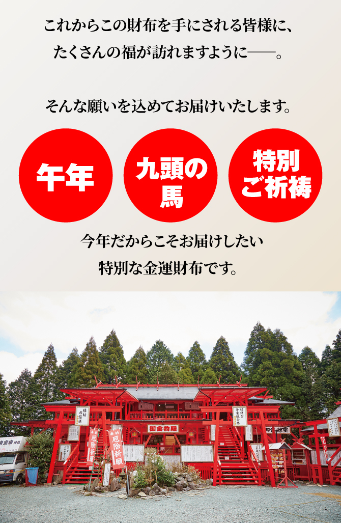 午年×九頭の馬×特別ご祈祷。今年だからお届けしたい、特別な金運財布です。たくさんの福が訪れますように、そんな願いを込めてお届けいたします。