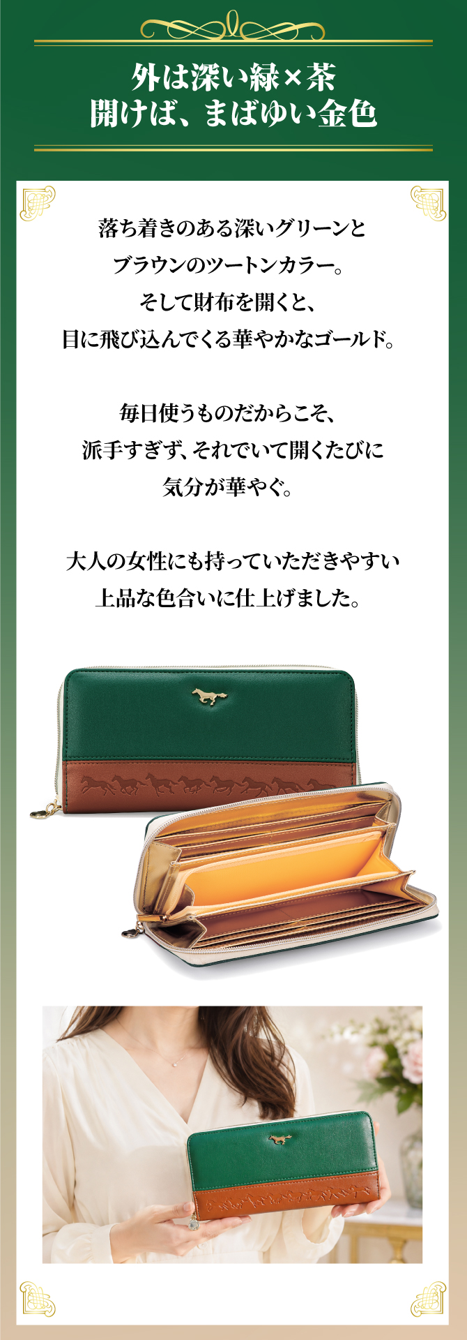外はまばゆい緑×茶。財布を開けば、まばゆい金色。毎日使うものだからこそ、派手すぎず、それでいて気分が華やぐ、大人の女性にも持っていただきやすい上品な色合いに仕上げました。