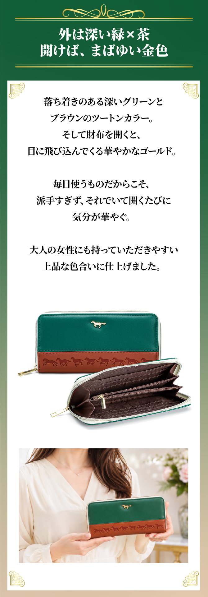 外はまばゆい緑×茶。財布を開けば、まばゆい金色。毎日使うものだからこそ、派手すぎず、それでいて気分が華やぐ、大人の女性にも持っていただきやすい上品な色合いに仕上げました。