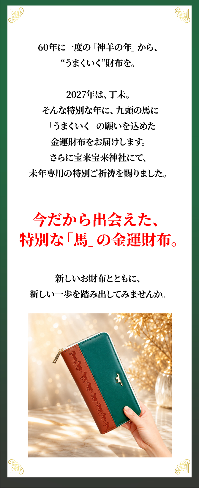 今年だから出会えた、特別な「馬」の金運財布。新しいお財布と共に、新しい一歩を踏み出してみませんか。