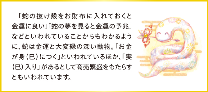 蛇は金運と大変縁が深い動物。お金が身につくといわれます。