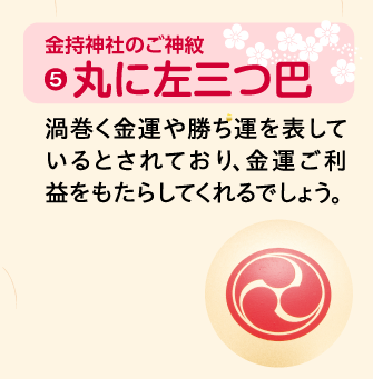 丸に左三つ巴：渦巻く金運や勝ち運を表しているとされており、金運ご利益をもたらしてくれるでしょう。