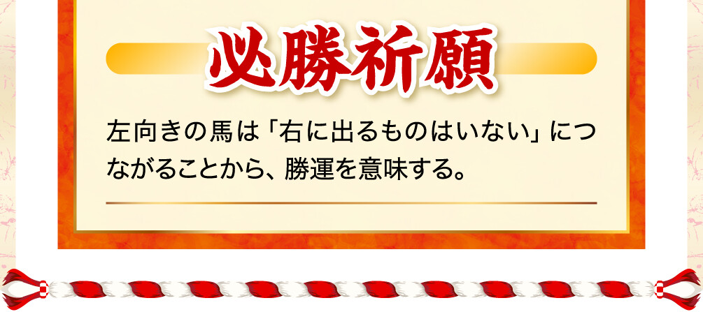 必勝祈願 左向きの馬は「右に出るものはいない」につながることから、勝運を意味する。