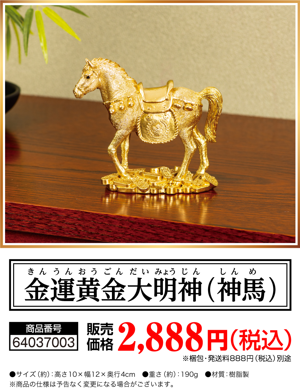 金運黄金大明神(神馬) 商品番号 64037000 販売価格 2,888円（税込）※梱包・発送料888円（税込）別途 サイズ（約） 高さ10×幅12×奥行4cm　重さ（約） 190g　材質 樹脂製 ※商品の仕様は予告なく変更になる場合がございます。