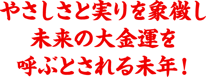 やさしさと実りを象徴し未来の大金運を呼ぶとされる未年!