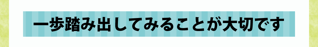 一歩踏み出してみることが大切です