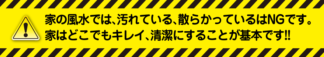 家の風水では、汚れている、散らかっているはNGです。家はどこでもキレイ、清潔にすることが基本です!!