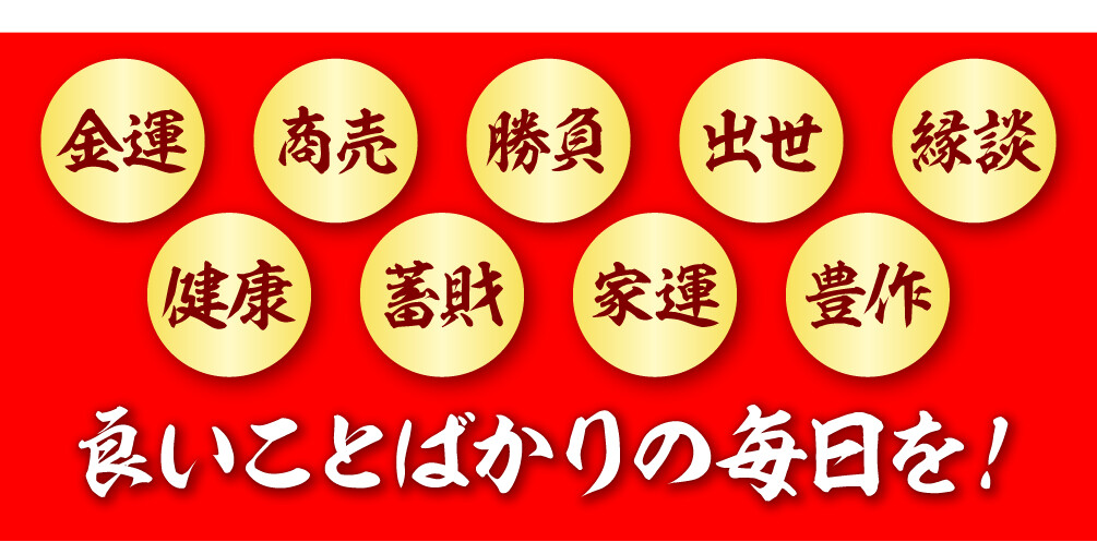 金運・商売・勝負・出世・縁談・健康・蓄財・家運・豊作 良いことばかりの毎日を！