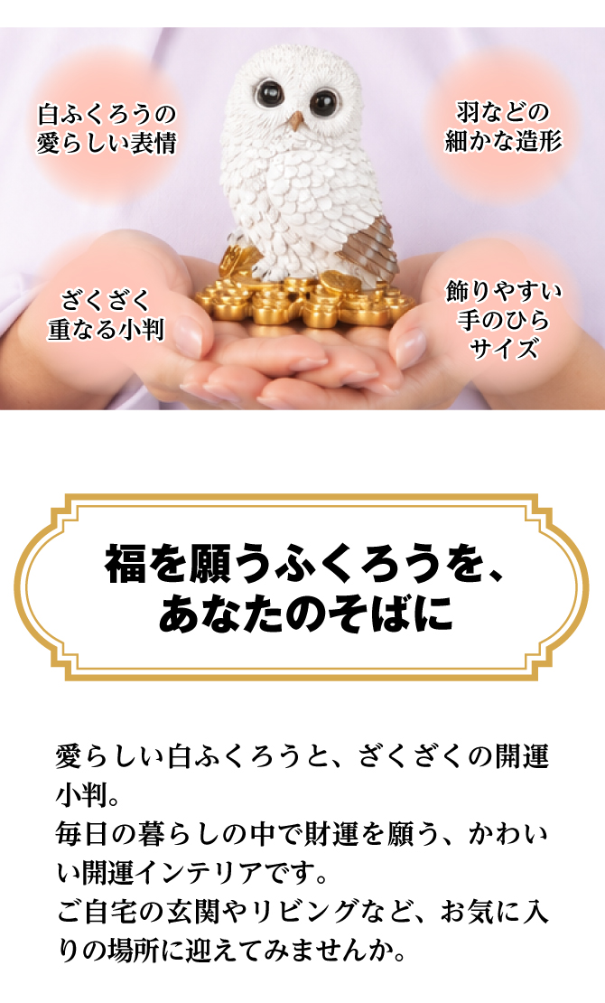 愛らしい白ふくろうとざくざくの開運小判。毎日の暮らしの中で財運を願う、かわいい開運インテリアです。