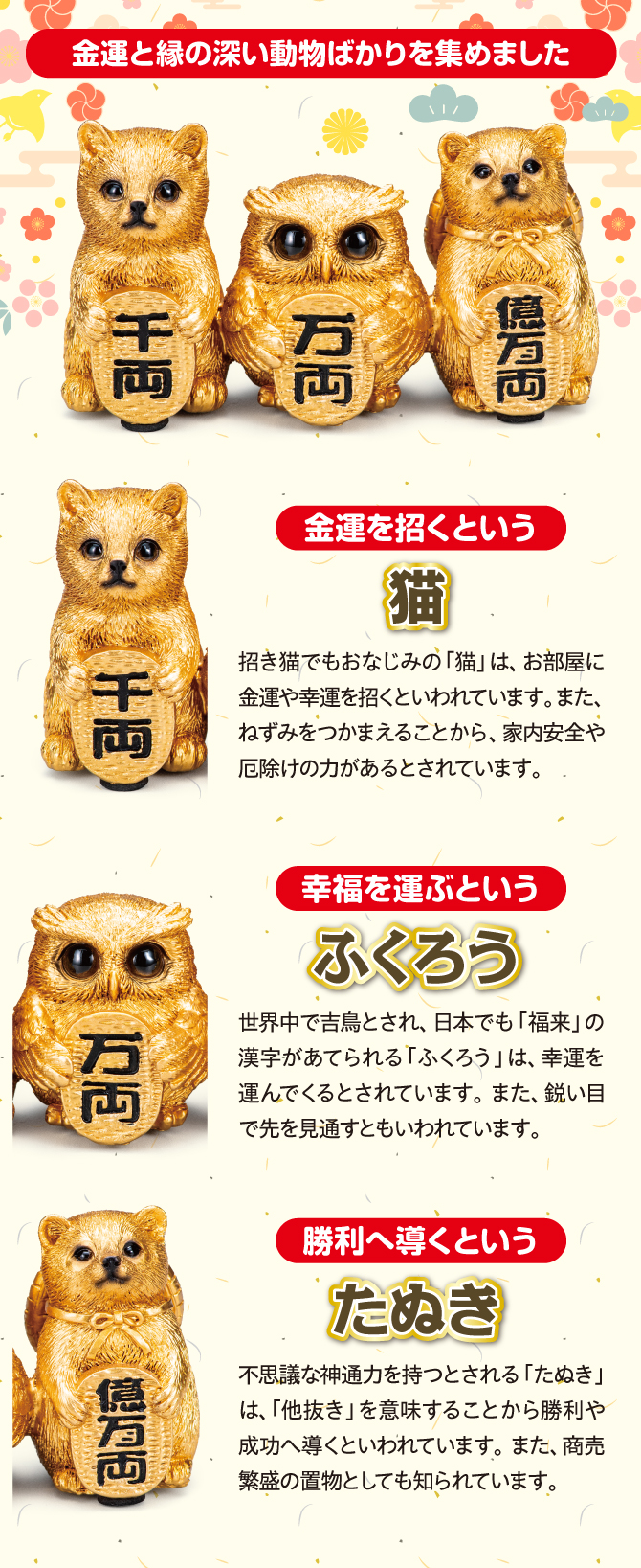 金運と縁の深い動物ばかりを集めました。金運を招くという猫、幸運を運ぶというふくろう、勝利へ導くというたぬき