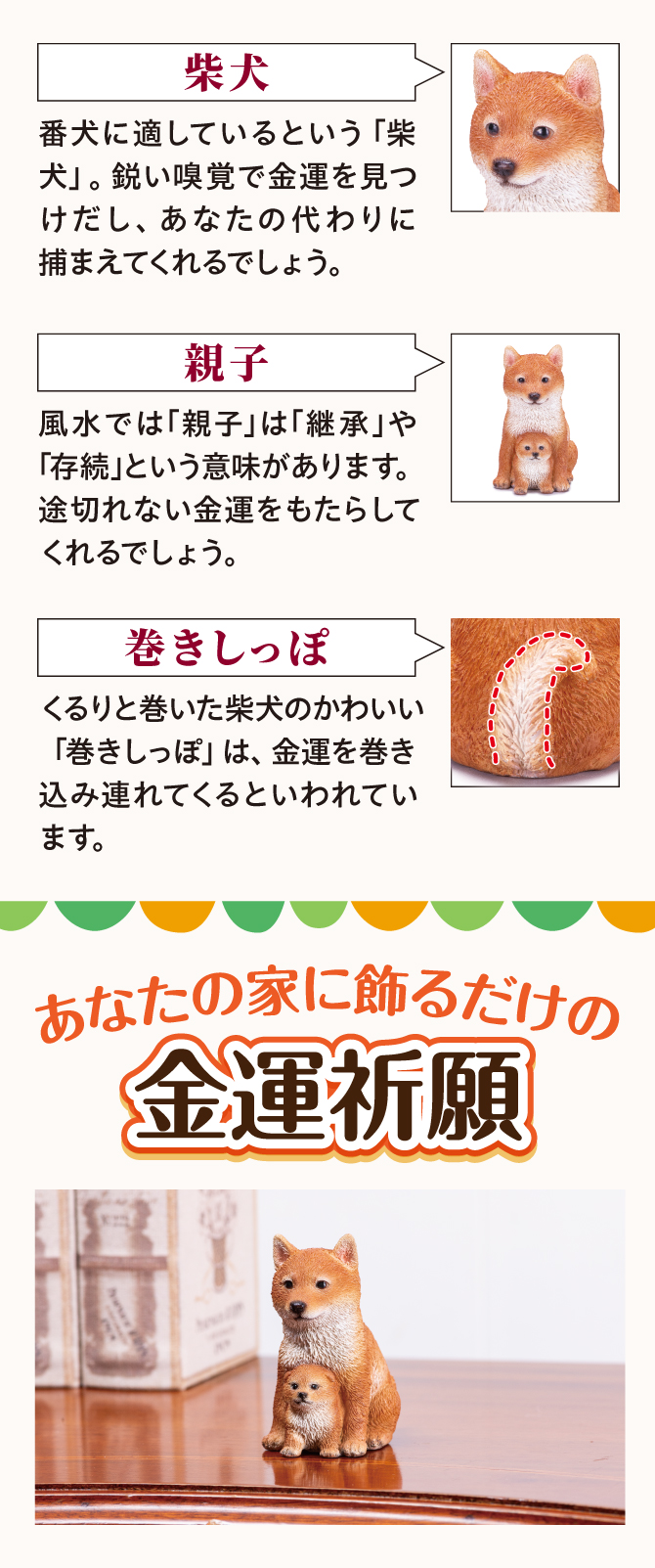 番犬に適しているといわれる「柴犬」鋭い嗅覚で金運を見つけだし、あなたの代わりにつかまえてくれるでしょう。
